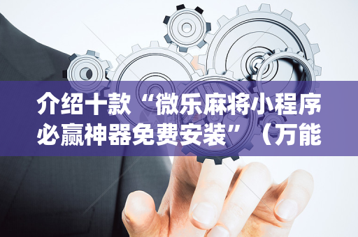 介绍十款“微乐麻将小程序必赢神器免费安装”（万能开挂神器)