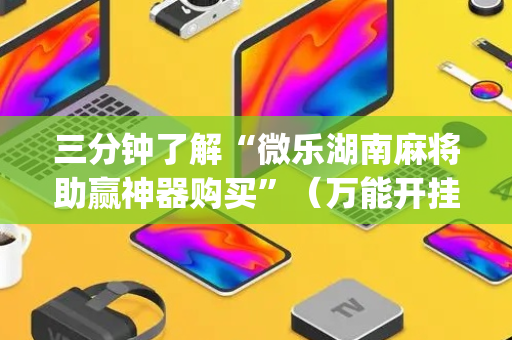 三分钟了解“微乐湖南麻将助赢神器购买”（万能开挂器)