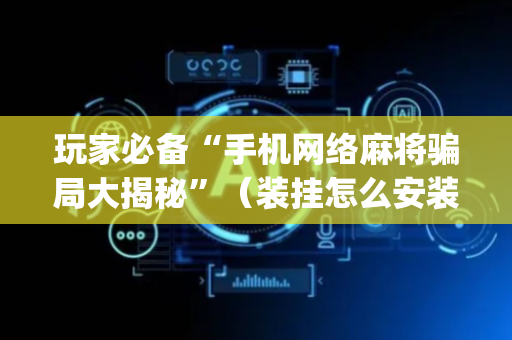 玩家必备“手机网络麻将骗局大揭秘”（装挂怎么安装)