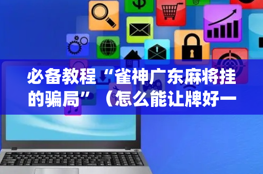 必备教程“雀神广东麻将挂的骗局”（怎么能让牌好一点)