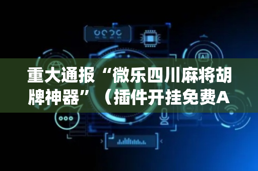 重大通报“微乐四川麻将胡牌神器”（插件开挂免费AI)