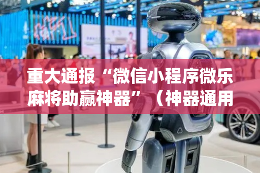 重大通报“微信小程序微乐麻将助赢神器”（神器通用版)