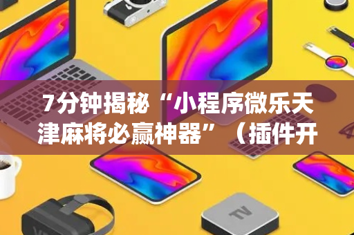 7分钟揭秘“小程序微乐天津麻将必赢神器”（插件开挂免费AI)