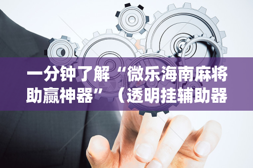 一分钟了解“微乐海南麻将助赢神器”（透明挂辅助器)