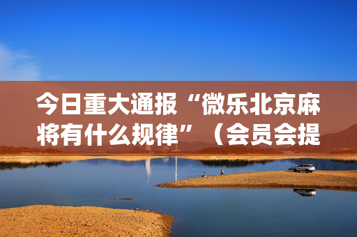 今日重大通报“微乐北京麻将有什么规律”（会员会提高胜率吗)