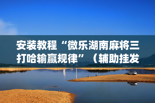 安装教程“微乐湖南麻将三打哈输赢规律”（辅助挂发牌规律)