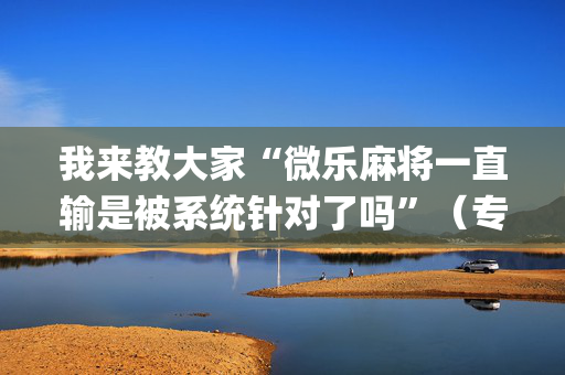 我来教大家“微乐麻将一直输是被系统针对了吗”（专用神器下载)