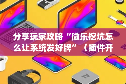 分享玩家攻略“微乐挖坑怎么让系统发好牌”（插件开挂免费AI)