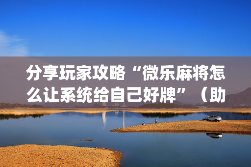 分享玩家攻略“微乐麻将怎么让系统给自己好牌”（助赢神器)
