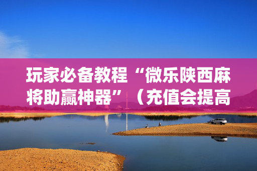 玩家必备教程“微乐陕西麻将助赢神器”（充值会提高胜率么)