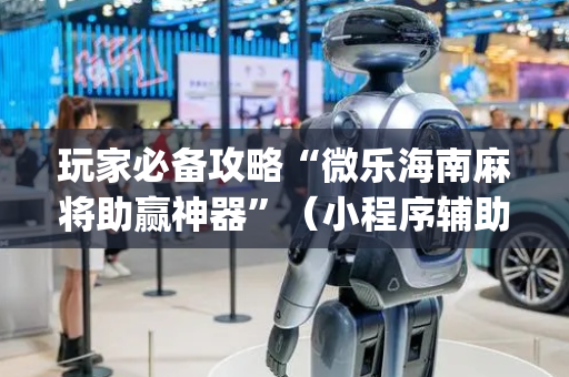 玩家必备攻略“微乐海南麻将助赢神器”（小程序辅助软件)