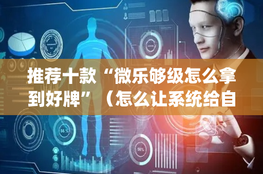 推荐十款“微乐够级怎么拿到好牌”（怎么让系统给自己好牌)