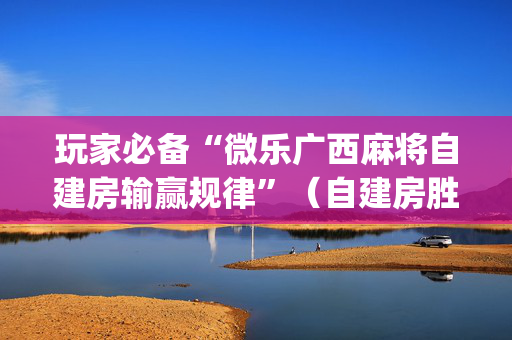 玩家必备“微乐广西麻将自建房输赢规律”（自建房胜负规律)