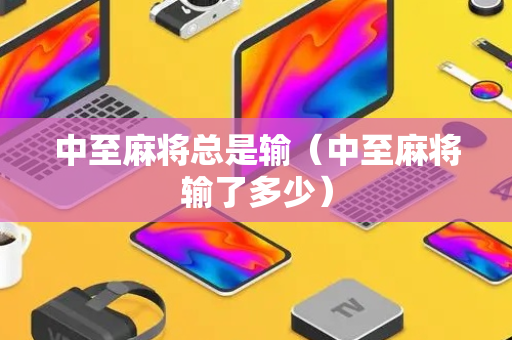 中至麻将总是输（中至麻将输了多少）
