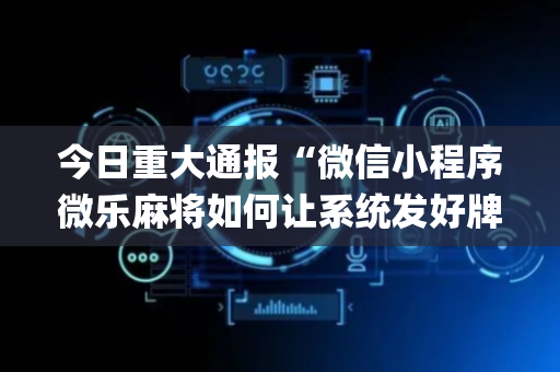 今日重大通报“微信小程序微乐麻将如何让系统发好牌”（输赢跟id号有关系吗)