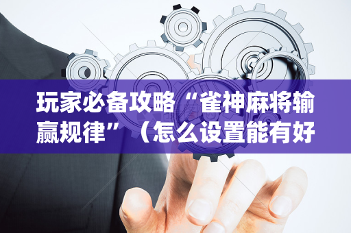 玩家必备攻略“雀神麻将输赢规律”（怎么设置能有好牌)