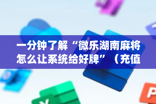 一分钟了解“微乐湖南麻将怎么让系统给好牌”（充值会提高胜率么)