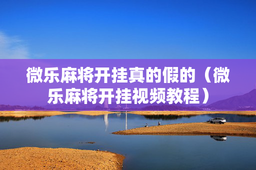 微乐麻将开挂真的假的（微乐麻将开挂视频教程）