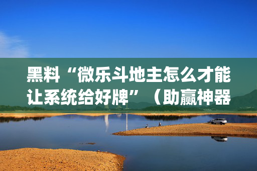 黑料“微乐斗地主怎么才能让系统给好牌”（助赢神器购买)