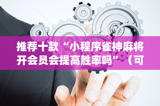 推荐十款“小程序雀神麻将开会员会提高胜率吗”（可以设置输赢吗)