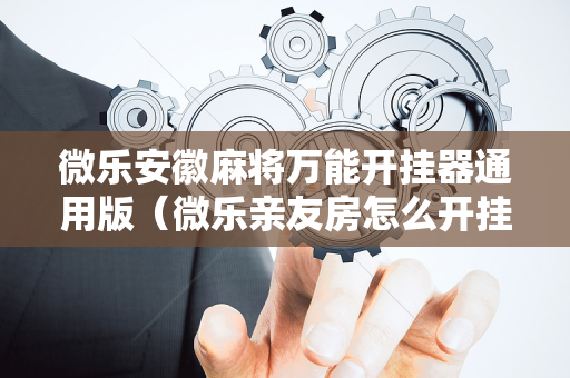 微乐安徽麻将万能开挂器通用版（微乐亲友房怎么开挂）