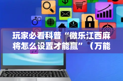 玩家必看科普“微乐江西麻将怎么设置才能赢”（万能开挂神器)