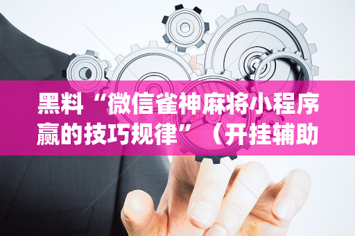 黑料“微信雀神麻将小程序赢的技巧规律”（开挂辅助器插件)