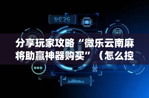 分享玩家攻略“微乐云南麻将助赢神器购买”（怎么控制输赢)