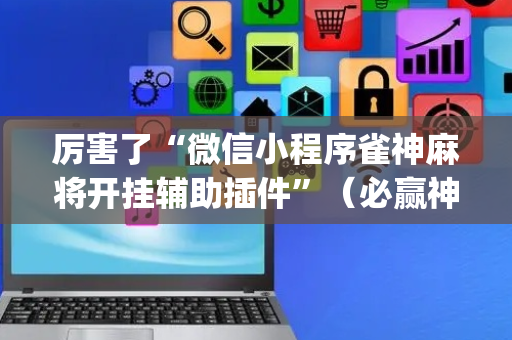 厉害了“微信小程序雀神麻将开挂辅助插件”（必赢神器辅助器)
