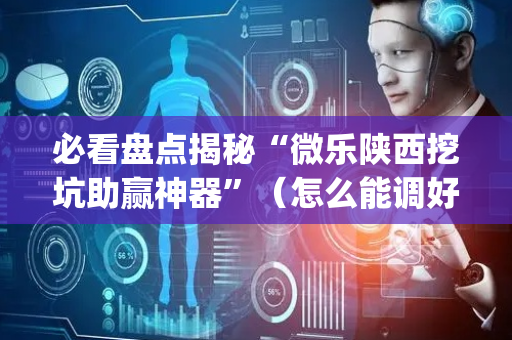 必看盘点揭秘“微乐陕西挖坑助赢神器”（怎么能调好牌)