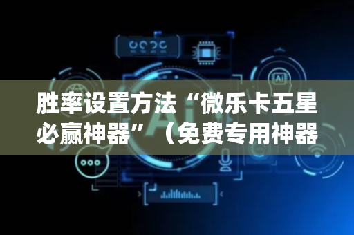 胜率设置方法“微乐卡五星必赢神器”（免费专用神器)