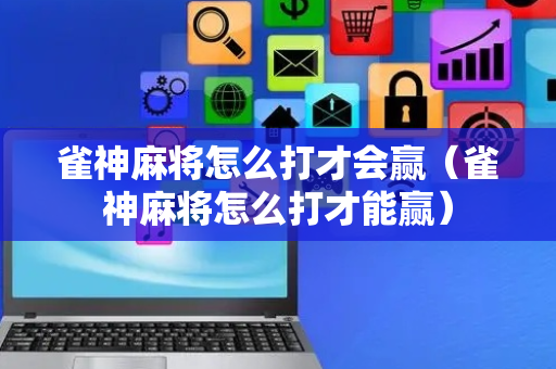 雀神麻将怎么打才会赢（雀神麻将怎么打才能赢）