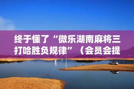 终于懂了“微乐湖南麻将三打哈胜负规律”（会员会提高胜率吗)