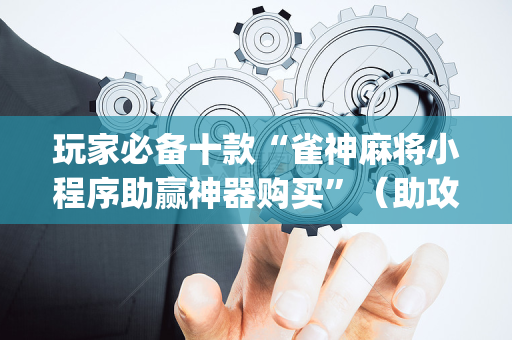 玩家必备十款“雀神麻将小程序助赢神器购买”（助攻神器)