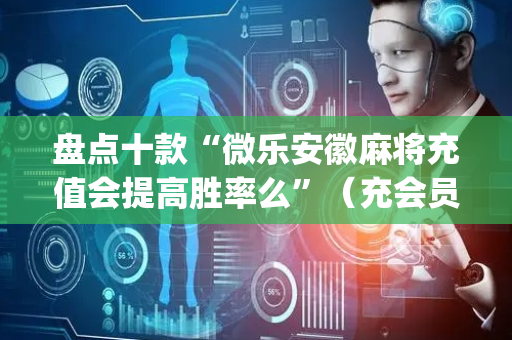 盘点十款“微乐安徽麻将充值会提高胜率么”（充会员胜率高)