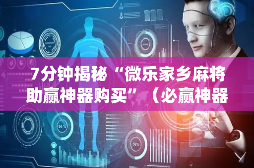 7分钟揭秘“微乐家乡麻将助赢神器购买”（必赢神器免费安装)