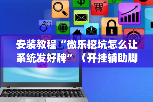 安装教程“微乐挖坑怎么让系统发好牌”（开挂辅助脚本)