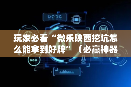 玩家必看“微乐陕西挖坑怎么能拿到好牌”（必赢神器)