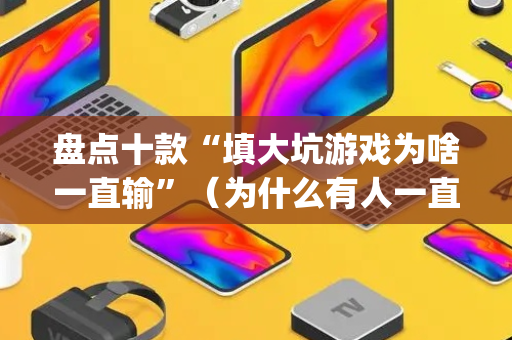 盘点十款“填大坑游戏为啥一直输”（为什么有人一直赢)