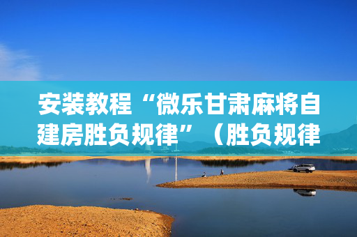 安装教程“微乐甘肃麻将自建房胜负规律”（胜负规律拿好牌)