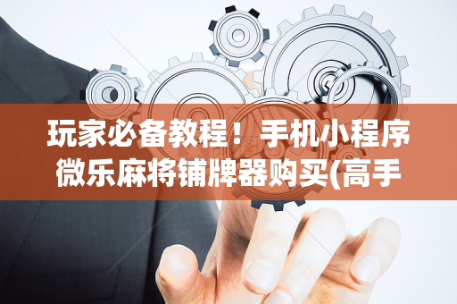 玩家必备教程！手机小程序微乐麻将铺牌器购买(高手讲解技术)