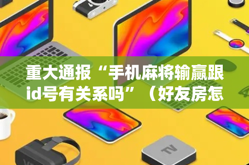 重大通报“手机麻将输赢跟id号有关系吗”（好友房怎么才能赢)