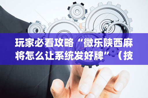玩家必看攻略“微乐陕西麻将怎么让系统发好牌”（技巧和打好牌方法)