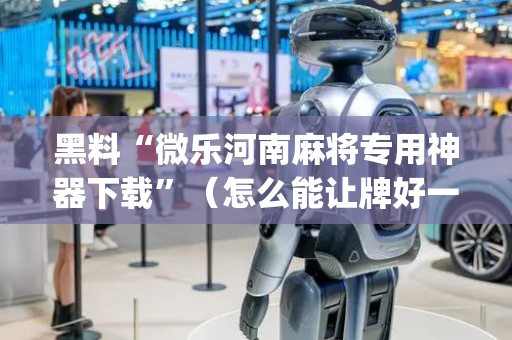 黑料“微乐河南麻将专用神器下载”（怎么能让牌好一点)