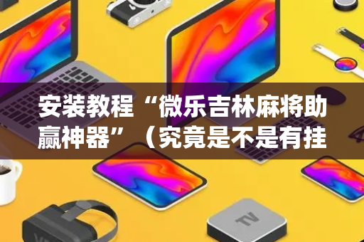 安装教程“微乐吉林麻将助赢神器”（究竟是不是有挂)