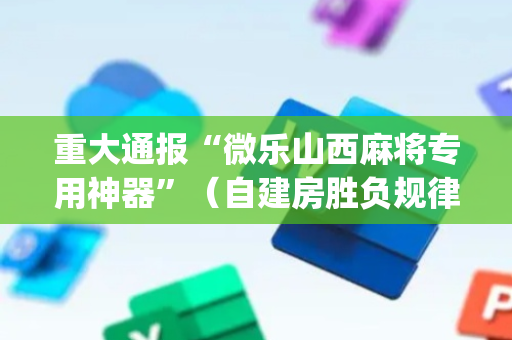 重大通报“微乐山西麻将专用神器”（自建房胜负规律)