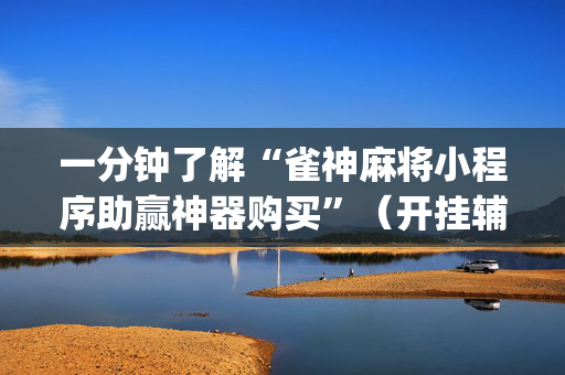 一分钟了解“雀神麻将小程序助赢神器购买”（开挂辅助插件)
