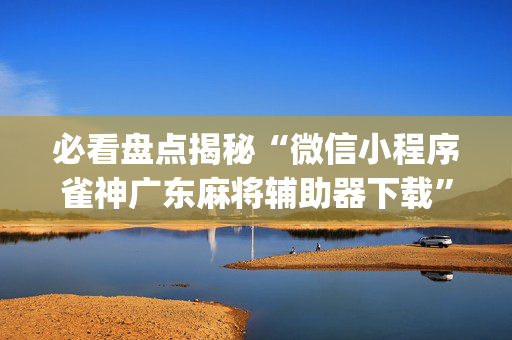 必看盘点揭秘“微信小程序雀神广东麻将辅助器下载”（万能开挂器)