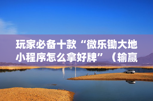 玩家必备十款“微乐锄大地小程序怎么拿好牌”（输赢跟id号有关系吗)
