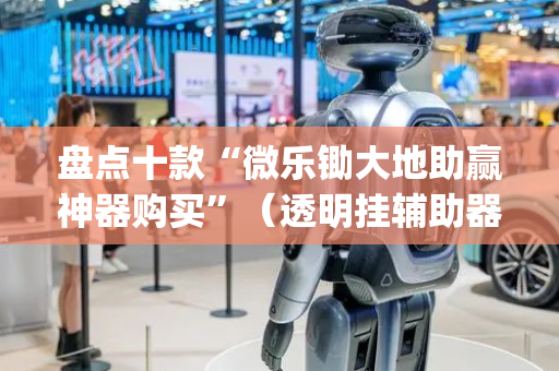 盘点十款“微乐锄大地助赢神器购买”（透明挂辅助器)